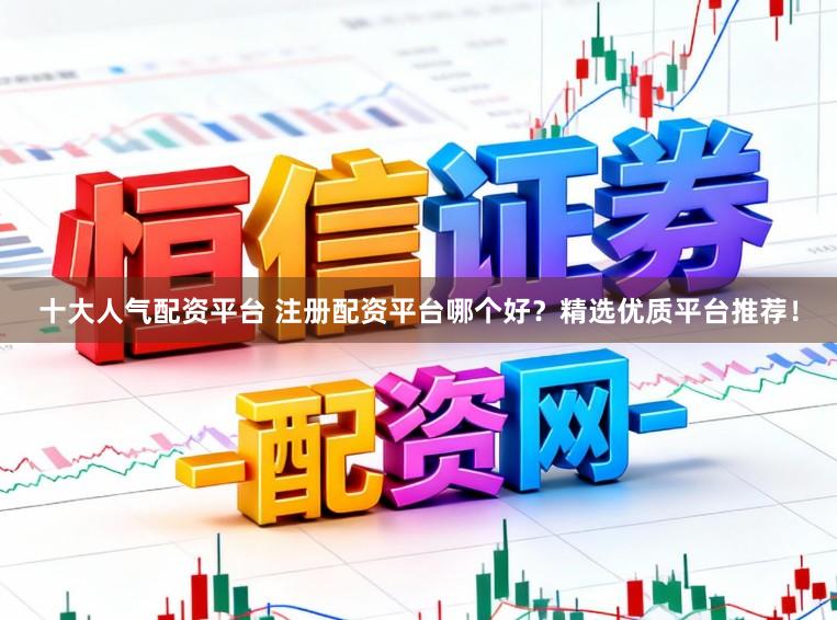 十大人气配资平台 注册配资平台哪个好？精选优质平台推荐！