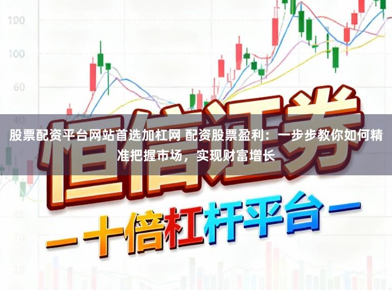 股票配资平台网站首选加杠网 配资股票盈利：一步步教你如何精准把握市场，实现财富增长