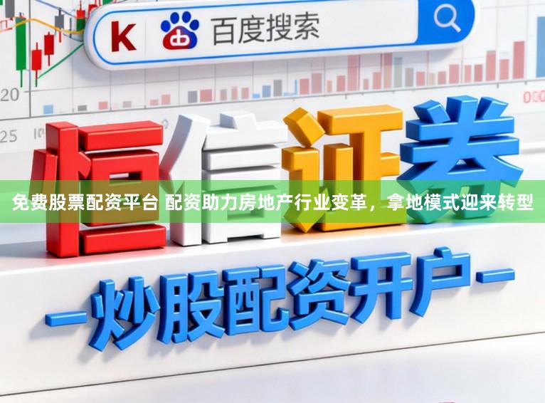 免费股票配资平台 配资助力房地产行业变革，拿地模式迎来转型