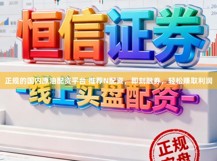 正规的国内原油配资平台 推荐N配资，即刻融券，轻松赚取利润