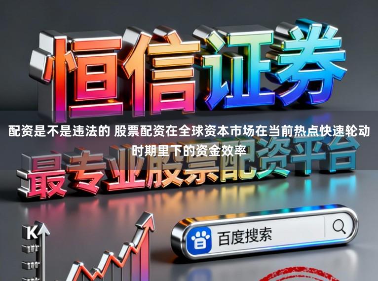 配资是不是违法的 股票配资在全球资本市场在当前热点快速轮动时期里下的资金效率