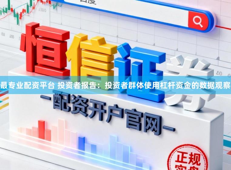 最专业配资平台 投资者报告：投资者群体使用杠杆资金的数据观察