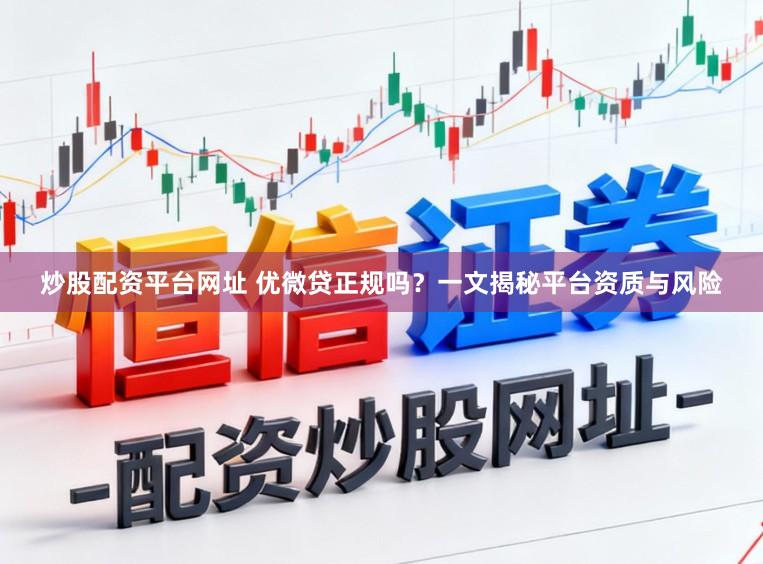 炒股配资平台网址 优微贷正规吗？一文揭秘平台资质与风险