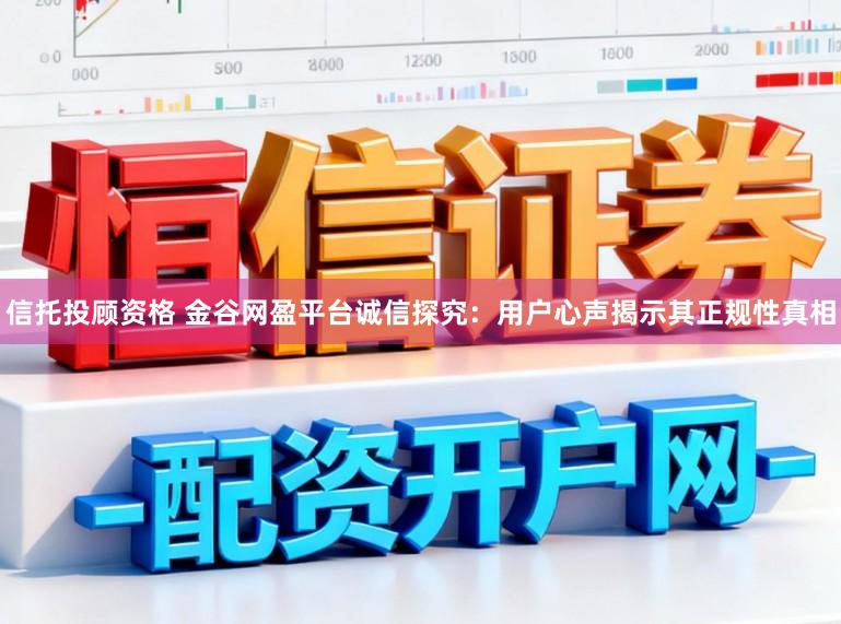 信托投顾资格 金谷网盈平台诚信探究：用户心声揭示其正规性真相