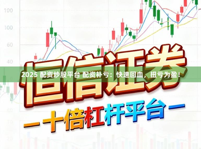 2025 配资炒股平台 配资补亏：快速回血，扭亏为盈！