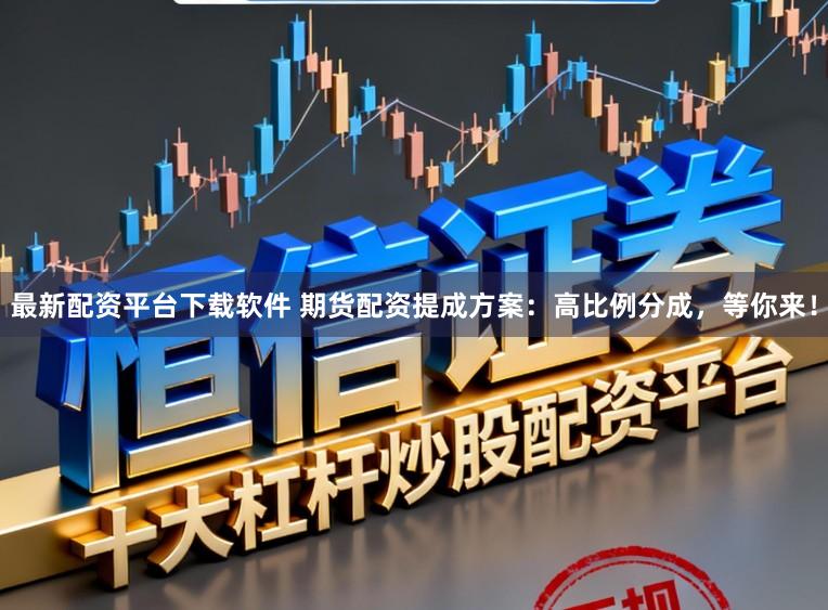 最新配资平台下载软件 期货配资提成方案：高比例分成，等你来！