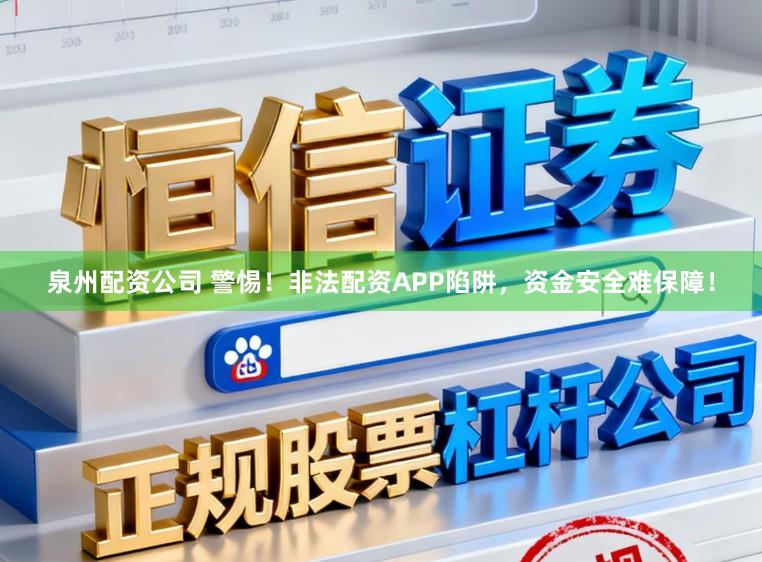 泉州配资公司 警惕！非法配资APP陷阱，资金安全难保障！