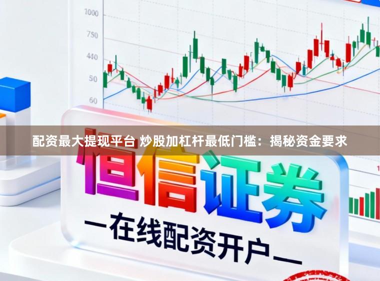 配资最大提现平台 炒股加杠杆最低门槛：揭秘资金要求