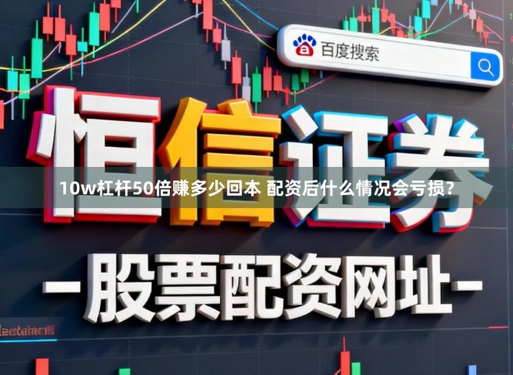 10w杠杆50倍赚多少回本 配资后什么情况会亏损？