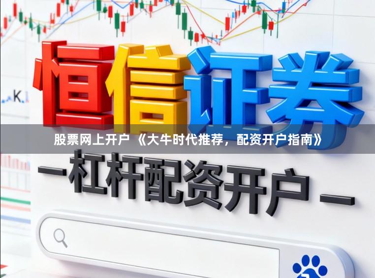 股票网上开户 《大牛时代推荐，配资开户指南》