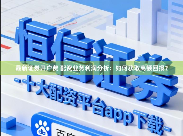 最新证券开户费 配资业务利润分析：如何获取高额回报？
