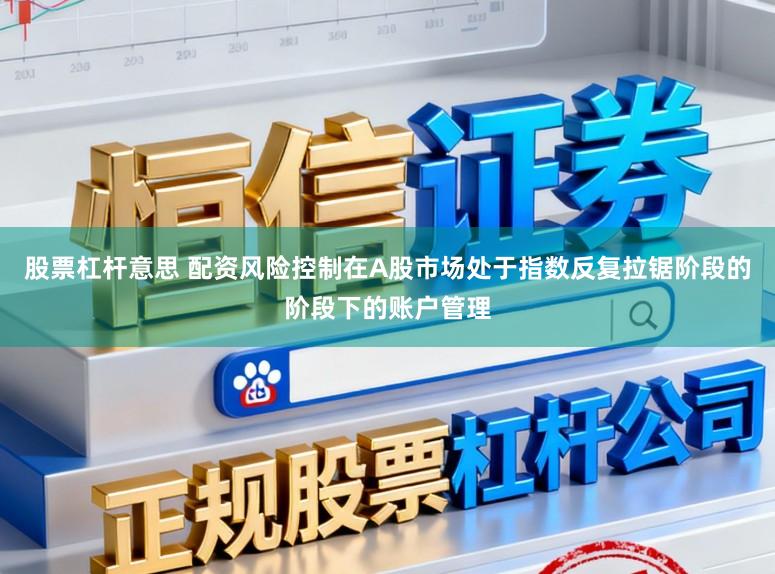 股票杠杆意思 配资风险控制在A股市场处于指数反复拉锯阶段的阶段下的账户管理
