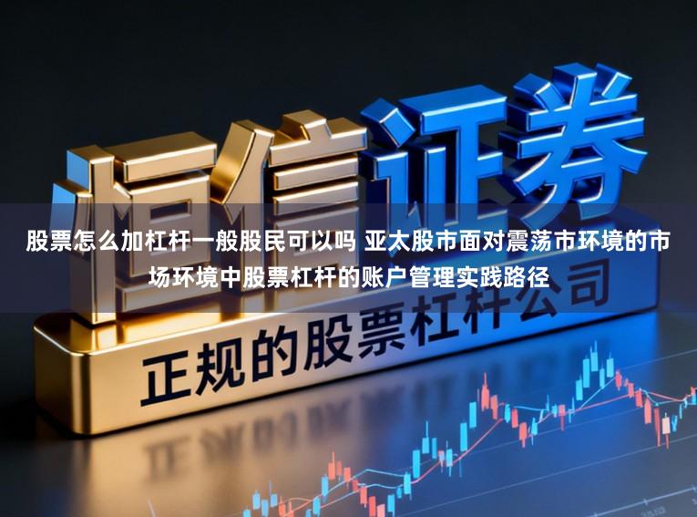 股票怎么加杠杆一般股民可以吗 亚太股市面对震荡市环境的市场环境中股票杠杆的账户管理实践路径